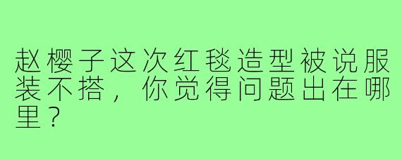 赵樱子这次红毯造型被说服装不搭,你觉得问题出在哪里?