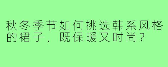 秋冬季节如何挑选韩系风格的裙子,既保暖又时尚?