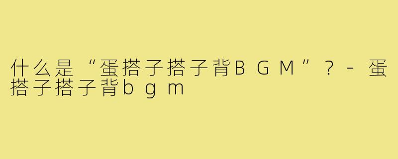 什么是“蛋搭子搭子背BGM”?-蛋搭子搭子背bgm