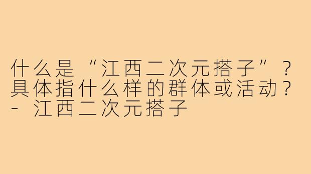 什么是“江西二次元搭子”？具体指什么样的群体或活动？-江西二次元搭子