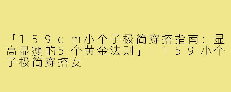 「159cm小个子极简穿搭指南：显高显瘦的5个黄金法则」-159小个子极简穿搭女