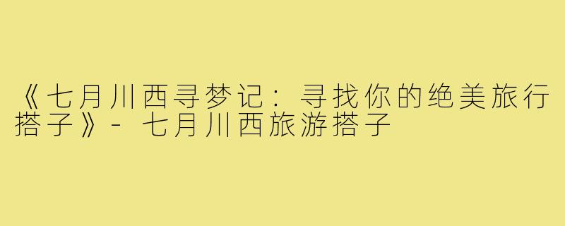 《七月川西寻梦记:寻找你的绝美旅行搭子》-七月川西旅游搭子