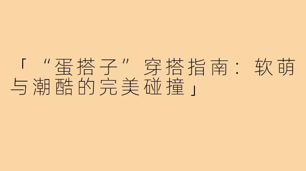 「“蛋搭子”穿搭指南:软萌与潮酷的完美碰撞」