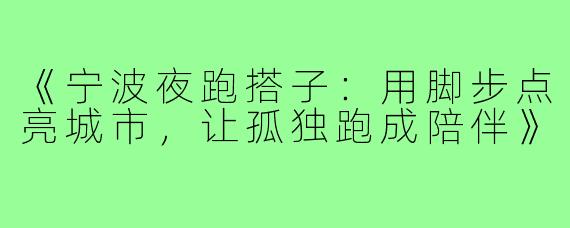 《宁波夜跑搭子：用脚步点亮城市，让孤独跑成陪伴》