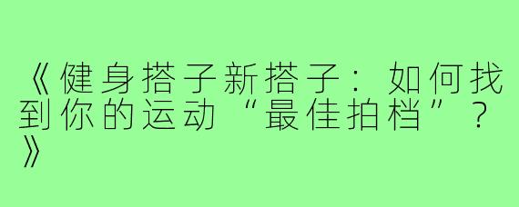 《健身搭子新搭子：如何找到你的运动“最佳拍档”？》