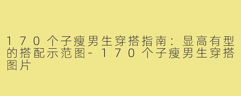 170个子瘦男生穿搭指南:显高有型的搭配示范图-170个子瘦男生穿搭图片