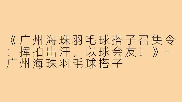 《广州海珠羽毛球搭子召集令：挥拍出汗，以球会友！》-广州海珠羽毛球搭子