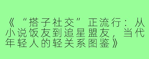 《“搭子社交”正流行：从小说饭友到追星盟友，当代年轻人的轻关系图鉴》