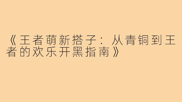 《王者萌新搭子：从青铜到王者的欢乐开黑指南》