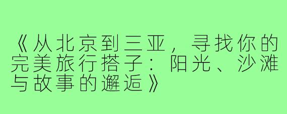 《从北京到三亚，寻找你的完美旅行搭子：阳光、沙滩与故事的邂逅》