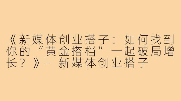 《新媒体创业搭子：如何找到你的“黄金搭档”一起破局增长？》-新媒体创业搭子