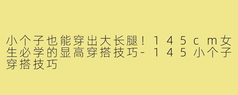 小个子也能穿出大长腿！145cm女生必学的显高穿搭技巧-145小个子穿搭技巧