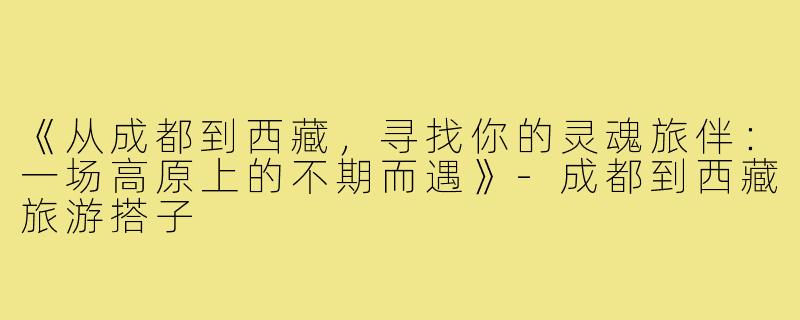 《从成都到西藏，寻找你的灵魂旅伴：一场高原上的不期而遇》-成都到西藏旅游搭子