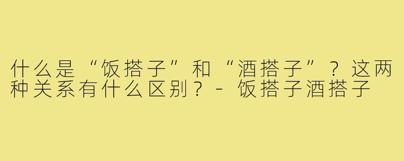 什么是“饭搭子”和“酒搭子”？这两种关系有什么区别？-饭搭子酒搭子