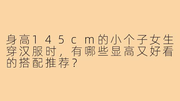 身高145cm的小个子女生穿汉服时，有哪些显高又好看的搭配推荐？