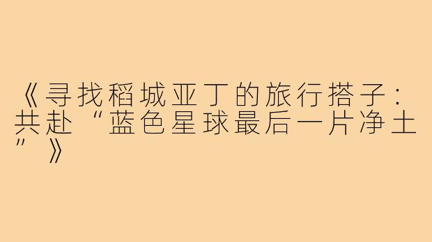 《寻找稻城亚丁的旅行搭子：共赴“蓝色星球最后一片净土”》