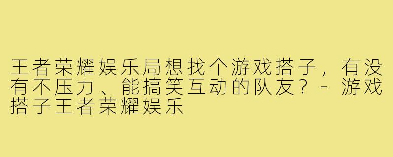 王者荣耀娱乐局想找个游戏搭子,有没有不压力、能搞笑互动的队友?-游戏搭子王者荣耀娱乐
