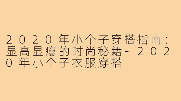 2020年小个子穿搭指南：显高显瘦的时尚秘籍-2020年小个子衣服穿搭