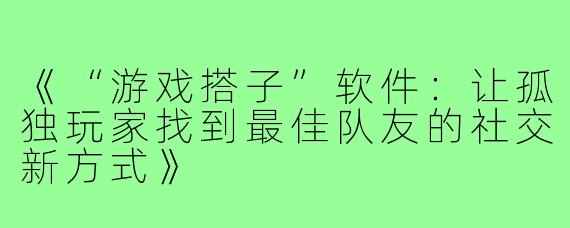 《“游戏搭子”软件：让孤独玩家找到最佳队友的社交新方式》