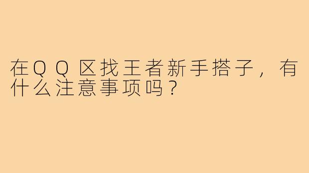 在QQ区找王者新手搭子，有什么注意事项吗？