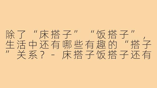 除了“床搭子”“饭搭子”，生活中还有哪些有趣的“搭子”关系？-床搭子饭搭子还有啥