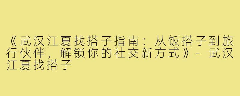 《武汉江夏找搭子指南：从饭搭子到旅行伙伴，解锁你的社交新方式》-武汉江夏找搭子