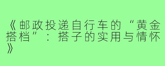《邮政投递自行车的“黄金搭档”:搭子的实用与情怀》