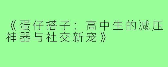《蛋仔搭子：高中生的减压神器与社交新宠》