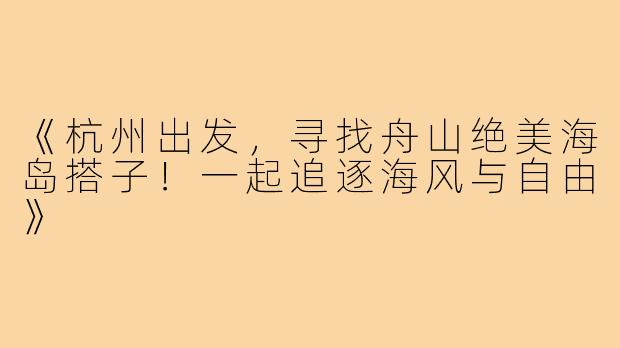 《杭州出发,寻找舟山绝美海岛搭子!一起追逐海风与自由》