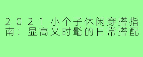 2021小个子休闲穿搭指南:显高又时髦的日常搭配