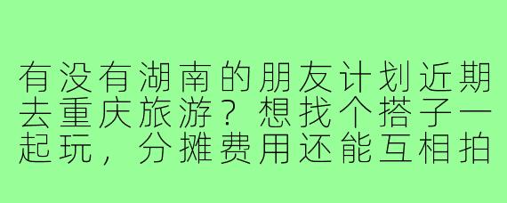 有没有湖南的朋友计划近期去重庆旅游?想找个搭子一起玩,分摊费用还能互相拍照!