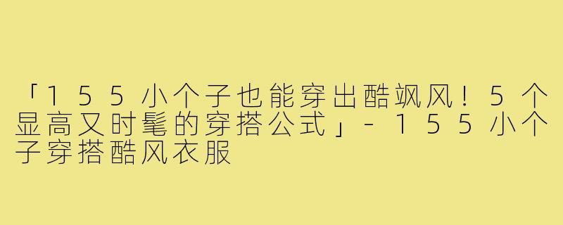 「155小个子也能穿出酷飒风！5个显高又时髦的穿搭公式」-155小个子穿搭酷风衣服