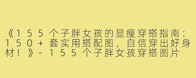 《155个子胖女孩的显瘦穿搭指南：150+套实用搭配图，自信穿出好身材！》