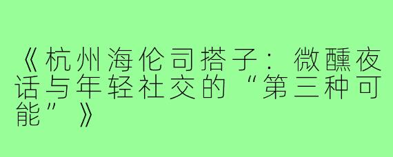 《杭州海伦司搭子：微醺夜话与年轻社交的“第三种可能”》