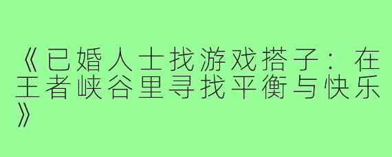 《已婚人士找游戏搭子:在王者峡谷里寻找平衡与快乐》