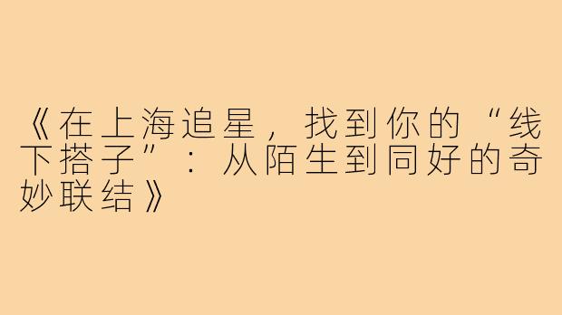 《在上海追星，找到你的“线下搭子”：从陌生到同好的奇妙联结》