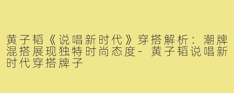 黄子韬《说唱新时代》穿搭解析：潮牌混搭展现独特时尚态度