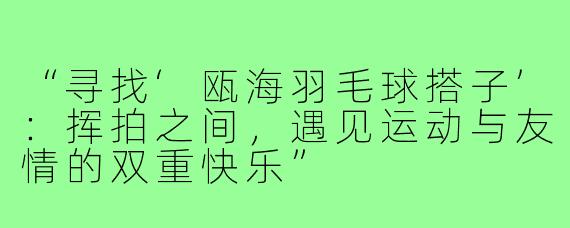 “寻找‘瓯海羽毛球搭子’：挥拍之间，遇见运动与友情的双重快乐”