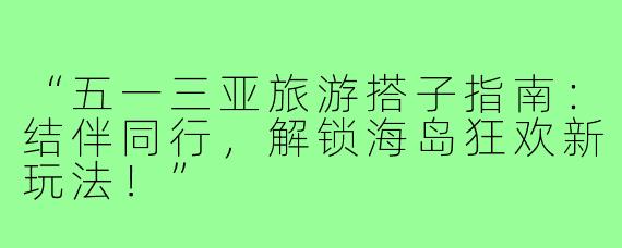 “五一三亚旅游搭子指南：结伴同行，解锁海岛狂欢新玩法！”