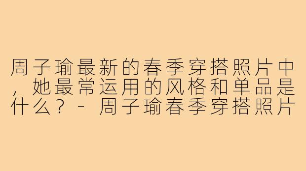 周子瑜最新的春季穿搭照片中,她最常运用的风格和单品是什么?-周子瑜春季穿搭照片