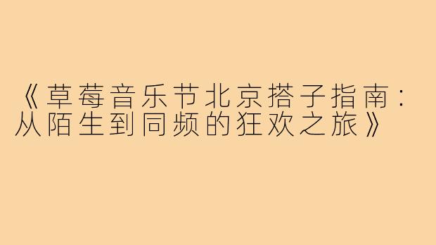 《草莓音乐节北京搭子指南：从陌生到同频的狂欢之旅》