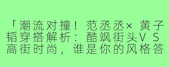 「潮流对撞！范丞丞×黄子韬穿搭解析：酷飒街头VS高街时尚，谁是你的风格答案？」