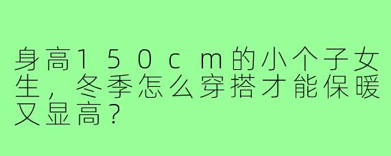 身高150cm的小个子女生，冬季怎么穿搭才能保暖又显高？