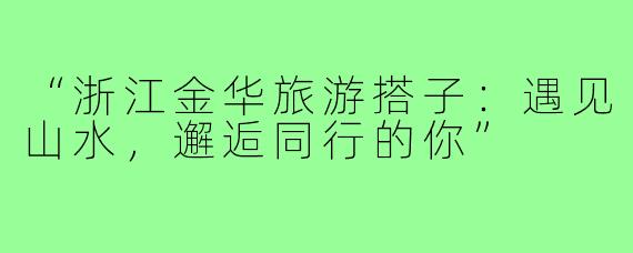 “浙江金华旅游搭子：遇见山水，邂逅同行的你”
