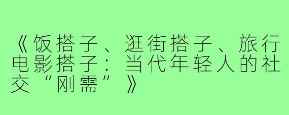 《饭搭子、逛街搭子、旅行电影搭子:当代年轻人的社交“刚需”》