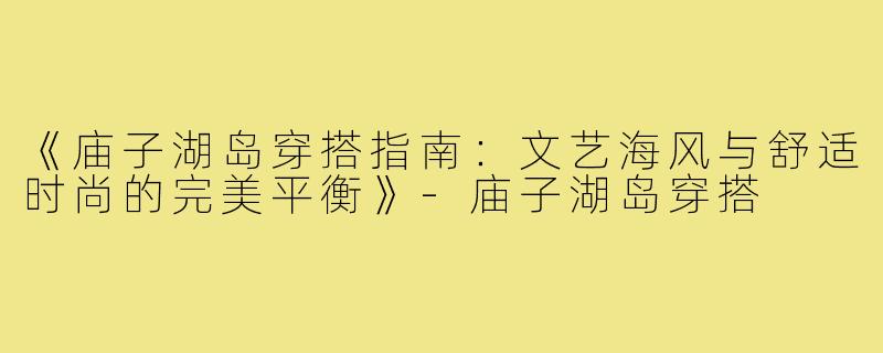 《庙子湖岛穿搭指南：文艺海风与舒适时尚的完美平衡》-庙子湖岛穿搭