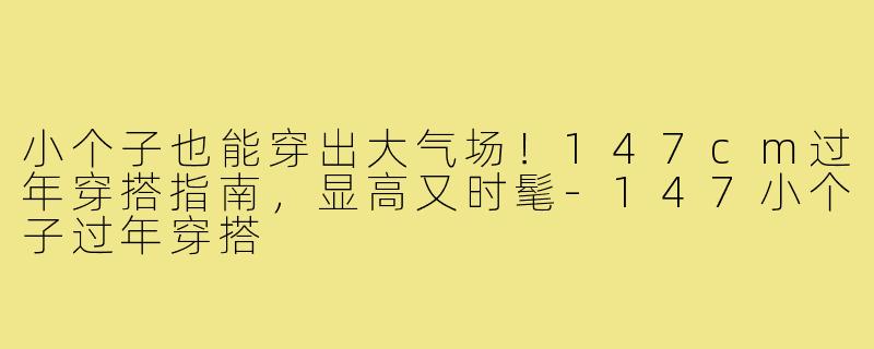 小个子也能穿出大气场！147cm过年穿搭指南，显高又时髦-147小个子过年穿搭