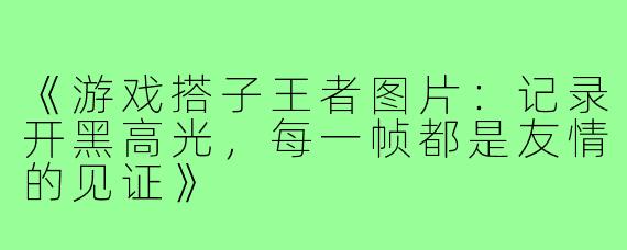 《游戏搭子王者图片:记录开黑高光,每一帧都是友情的见证》
