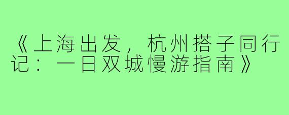 《上海出发，杭州搭子同行记：一日双城慢游指南》
