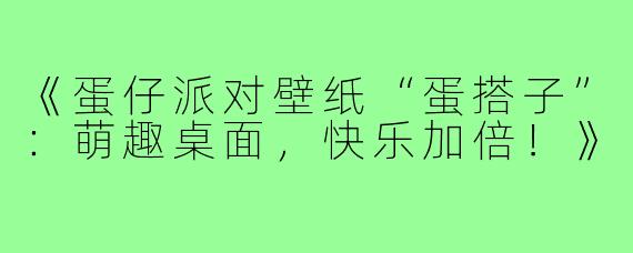 《蛋仔派对壁纸“蛋搭子”：萌趣桌面，快乐加倍！》